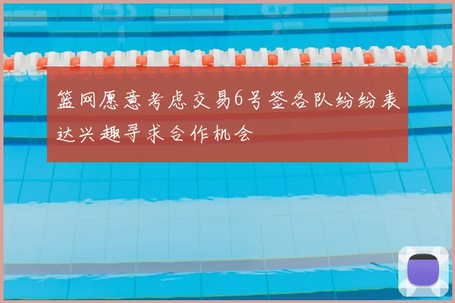 篮网愿意考虑交易6号签各队纷纷表达兴趣寻求合作机会