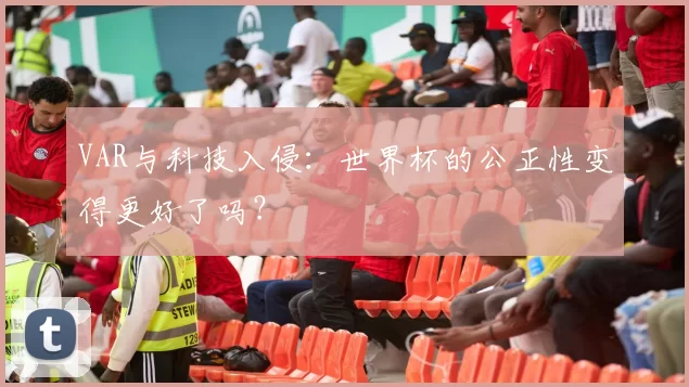 VAR与科技入侵:世界杯的公正性变得更好了吗?