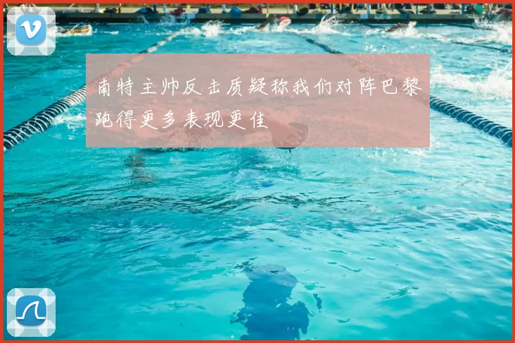 南特主帅反击质疑称我们对阵巴黎跑得更多表现更佳