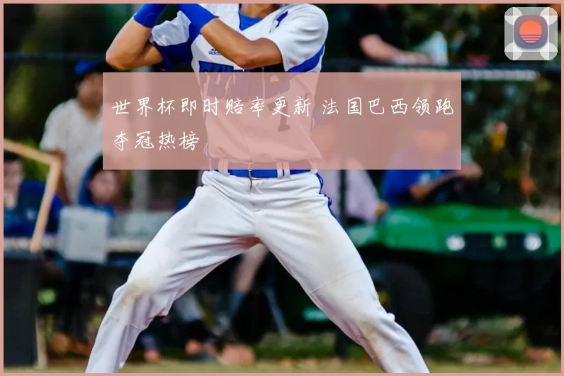 世界杯即时赔率更新 法国巴西领跑夺冠热榜
