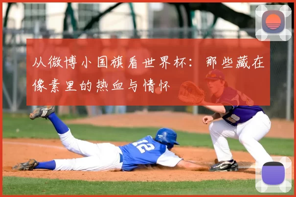 从微博小国旗看世界杯:那些藏在像素里的热血与情怀