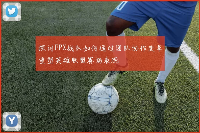 探讨FPX战队如何通过团队协作变革重塑英雄联盟赛场表现
