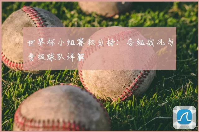 世界杯小组赛积分榜：各组战况与晋级球队详解