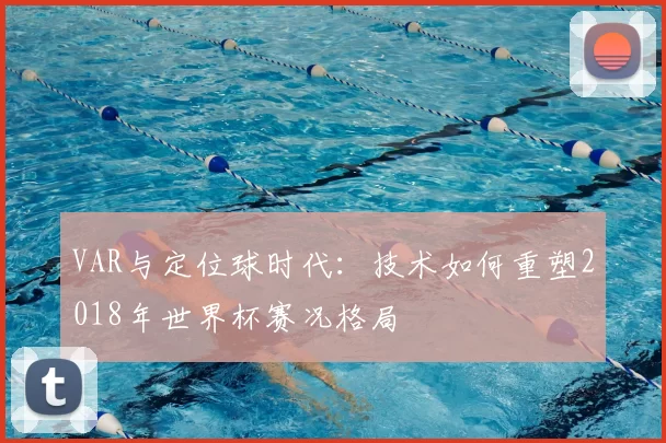 VAR与定位球时代:技术如何重塑2018年世界杯赛况格局
