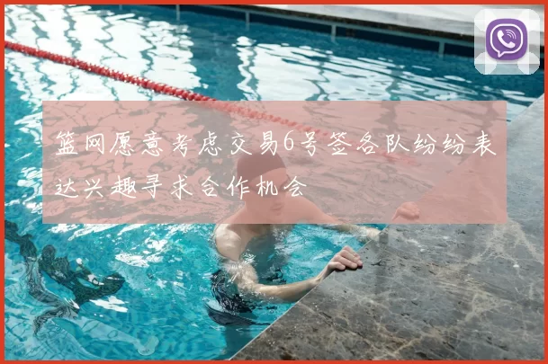 篮网愿意考虑交易6号签各队纷纷表达兴趣寻求合作机会