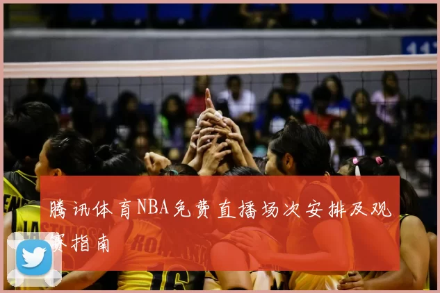 腾讯体育NBA免费直播场次安排及观赛指南