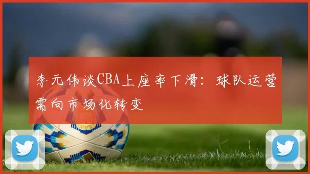 李元伟谈CBA上座率下滑:球队运营需向市场化转变