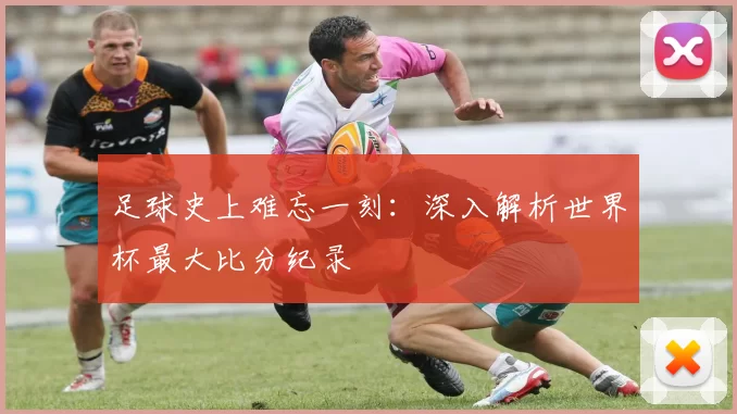 足球史上难忘一刻:深入解析世界杯最大比分纪录