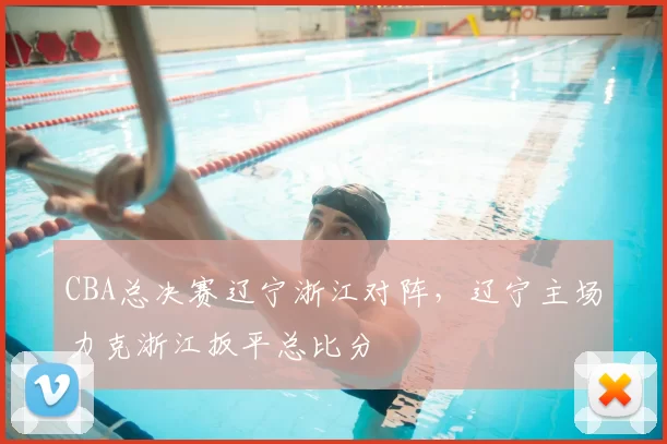 CBA总决赛辽宁浙江对阵，辽宁主场力克浙江扳平总比分
