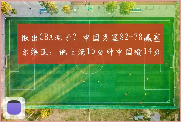 揪出CBA混子?中国男篮82-78赢塞尔维亚,他上场15分钟中国输14分