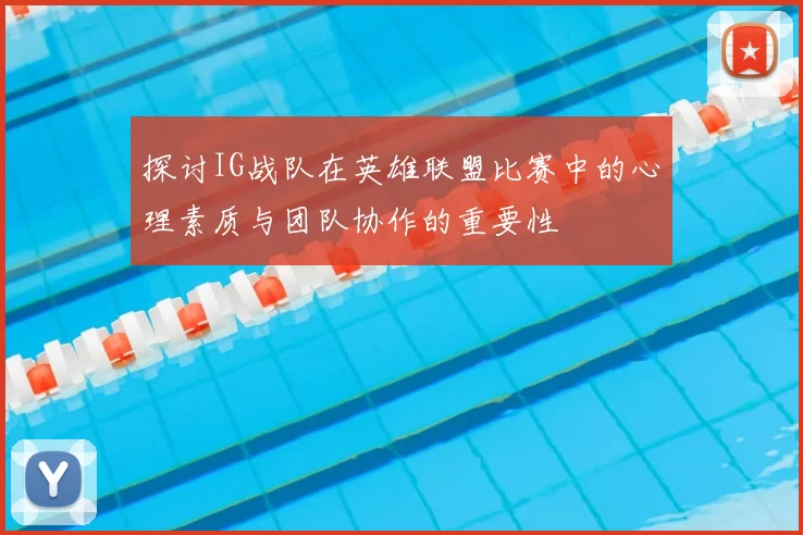 探讨IG战队在英雄联盟比赛中的心理素质与团队协作的重要性