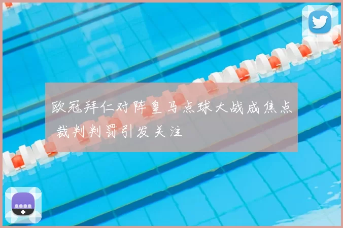欧冠拜仁对阵皇马点球大战成焦点 裁判判罚引发关注