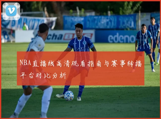 NBA直播线高清观看指南与赛事转播平台对比分析