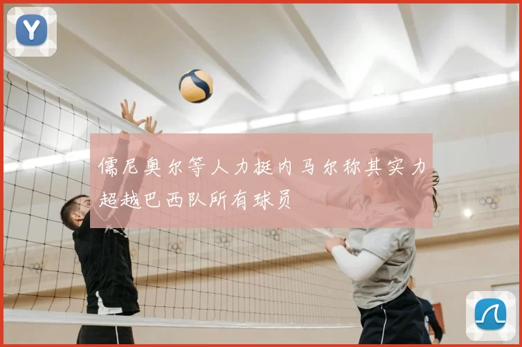 儒尼奥尔等人力挺内马尔称其实力超越巴西队所有球员