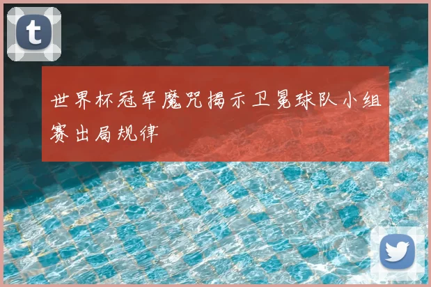世界杯冠军魔咒揭示卫冕球队小组赛出局规律
