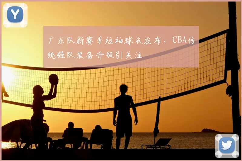 广东队新赛季短袖球衣发布,CBA传统强队装备升级引关注