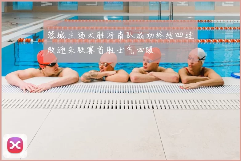 蓉城主场大胜河南队成功终结四连败迎来联赛首胜士气回暖