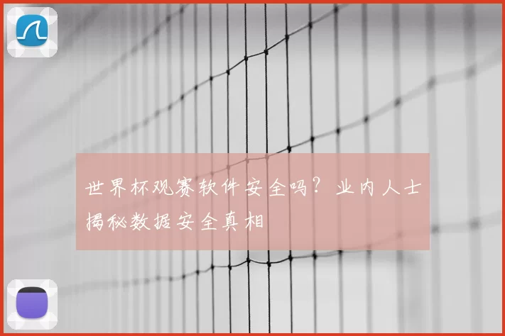 世界杯观赛软件安全吗?业内人士揭秘数据安全真相