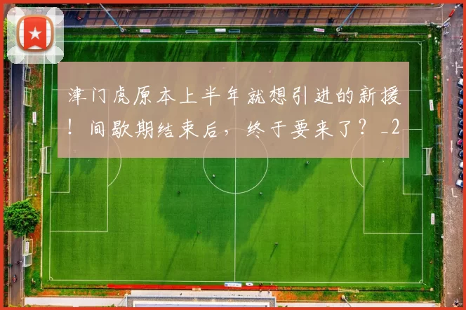 津门虎原本上半年就想引进的新援!间歇期结束后,终于要来了?_20260612103201