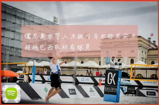 儒尼奥尔等人力挺内马尔称其实力超越巴西队所有球员