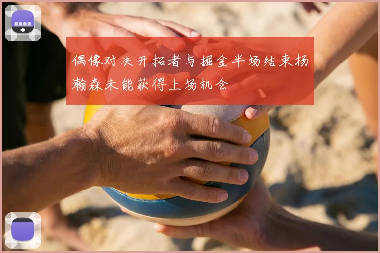 偶像对决开拓者与掘金半场结束杨瀚森未能获得上场机会