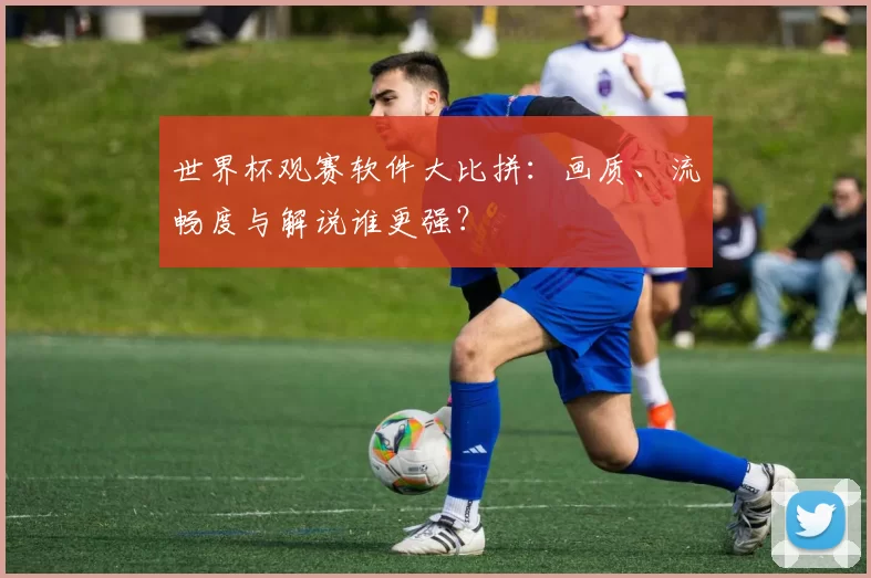 世界杯观赛软件大比拼:画质、流畅度与解说谁更强?