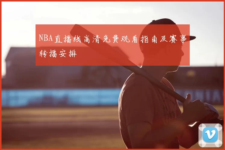 NBA直播线高清免费观看指南及赛事转播安排